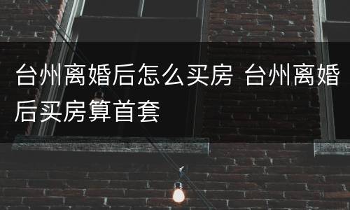 台州离婚后怎么买房 台州离婚后买房算首套