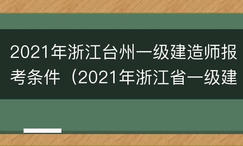 2021年浙江台州一级建造师报考条件（2021年浙江省一级建造师报考条件）