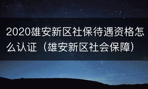 2020雄安新区社保待遇资格怎么认证（雄安新区社会保障）