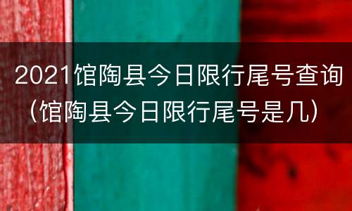 2021馆陶县今日限行尾号查询（馆陶县今日限行尾号是几）