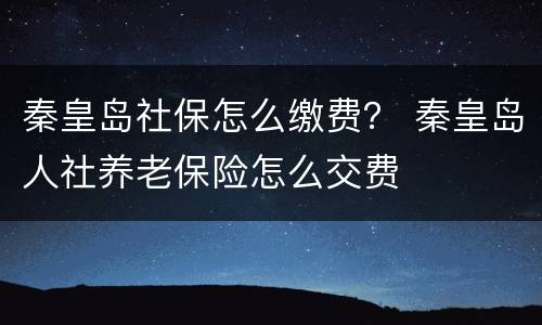 秦皇岛社保怎么缴费？ 秦皇岛人社养老保险怎么交费