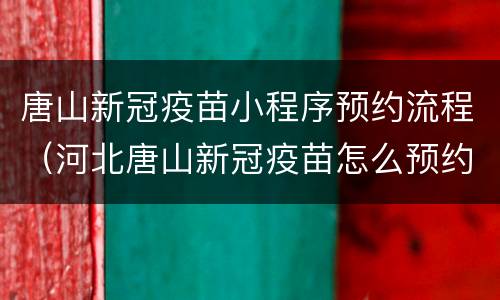 唐山新冠疫苗小程序预约流程（河北唐山新冠疫苗怎么预约接种）
