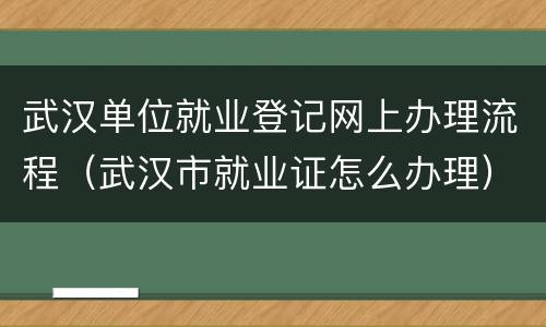 武汉单位就业登记网上办理流程（武汉市就业证怎么办理）