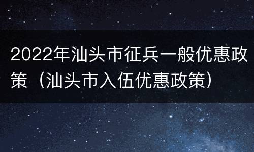 2022年汕头市征兵一般优惠政策（汕头市入伍优惠政策）