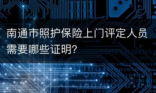 南通市照护保险上门评定人员需要哪些证明？