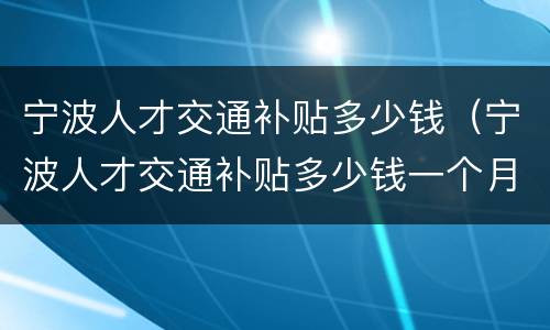 宁波人才交通补贴多少钱（宁波人才交通补贴多少钱一个月）