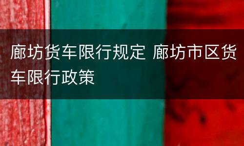 廊坊货车限行规定 廊坊市区货车限行政策