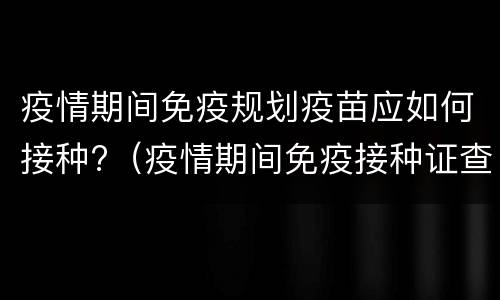 疫情期间免疫规划疫苗应如何接种?（疫情期间免疫接种证查验制度）
