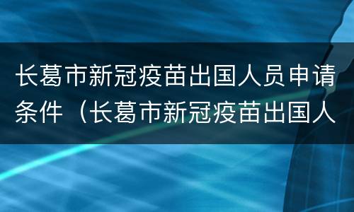 长葛市新冠疫苗出国人员申请条件（长葛市新冠疫苗出国人员申请条件及流程）