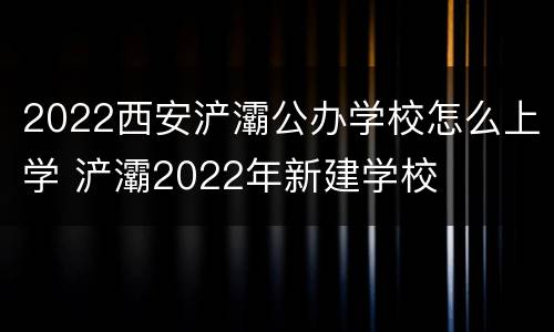 2022西安浐灞公办学校怎么上学 浐灞2022年新建学校