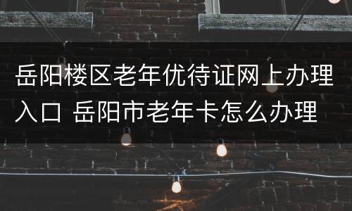 岳阳楼区老年优待证网上办理入口 岳阳市老年卡怎么办理