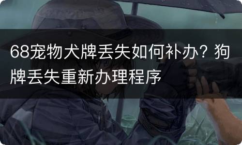 68宠物犬牌丢失如何补办? 狗牌丢失重新办理程序