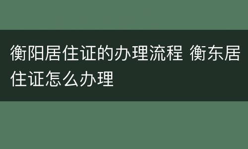 衡阳居住证的办理流程 衡东居住证怎么办理