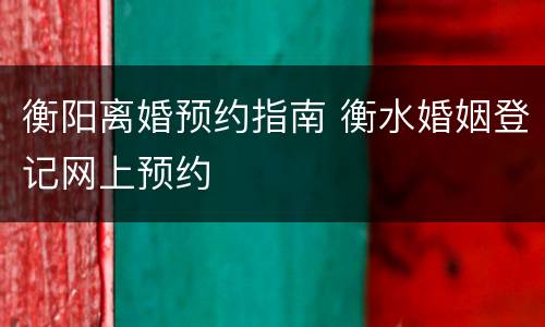 衡阳离婚预约指南 衡水婚姻登记网上预约
