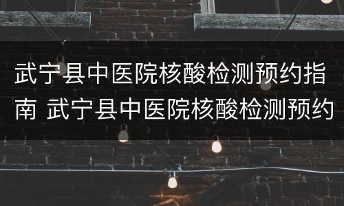 武宁县中医院核酸检测预约指南 武宁县中医院核酸检测预约指南查询