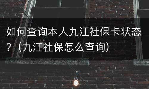 如何查询本人九江社保卡状态?（九江社保怎么查询）