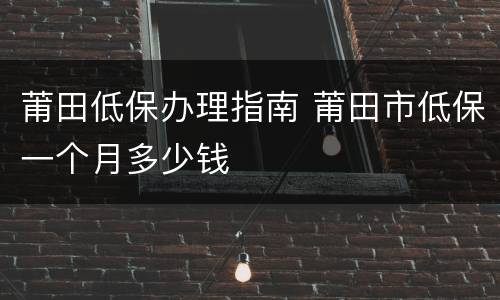莆田低保办理指南 莆田市低保一个月多少钱