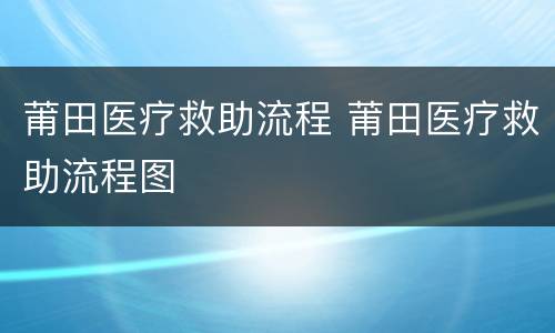 莆田医疗救助流程 莆田医疗救助流程图