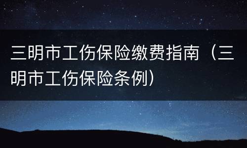三明市工伤保险缴费指南（三明市工伤保险条例）