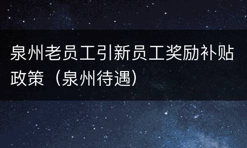 泉州老员工引新员工奖励补贴政策（泉州待遇）