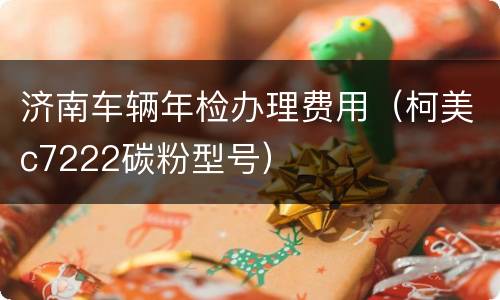 济南车辆年检办理费用（柯美c7222碳粉型号）