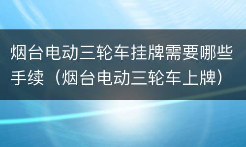 烟台电动三轮车挂牌需要哪些手续（烟台电动三轮车上牌）