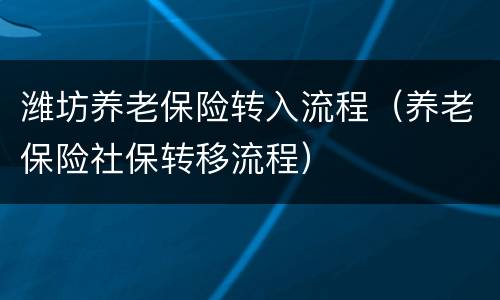 潍坊养老保险转入流程（养老保险社保转移流程）