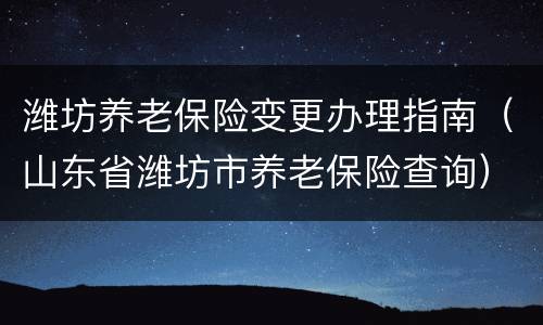 潍坊养老保险变更办理指南（山东省潍坊市养老保险查询）