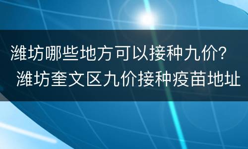 潍坊哪些地方可以接种九价？ 潍坊奎文区九价接种疫苗地址