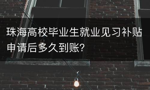 珠海高校毕业生就业见习补贴申请后多久到账？