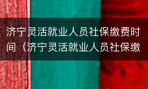济宁灵活就业人员社保缴费时间（济宁灵活就业人员社保缴费时间表）