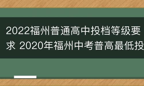 2022福州普通高中投档等级要求 2020年福州中考普高最低投档线