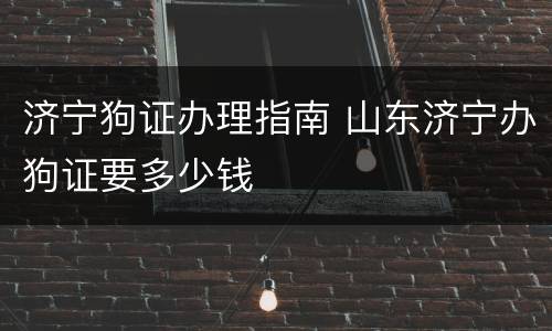 济宁狗证办理指南 山东济宁办狗证要多少钱