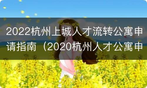 2022杭州上城人才流转公寓申请指南（2020杭州人才公寓申请）