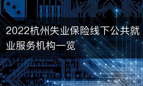 2022杭州失业保险线下公共就业服务机构一览