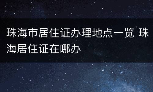 珠海市居住证办理地点一览 珠海居住证在哪办