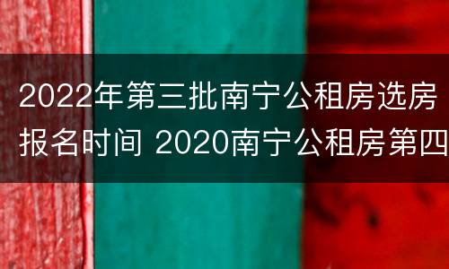 2022年第三批南宁公租房选房报名时间 2020南宁公租房第四批