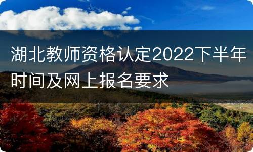 湖北教师资格认定2022下半年时间及网上报名要求