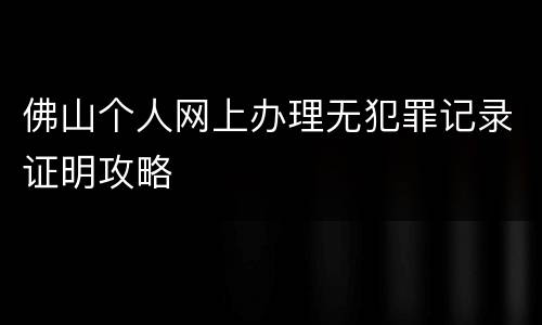 佛山个人网上办理无犯罪记录证明攻略
