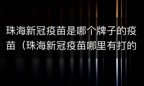 珠海新冠疫苗是哪个牌子的疫苗（珠海新冠疫苗哪里有打的）