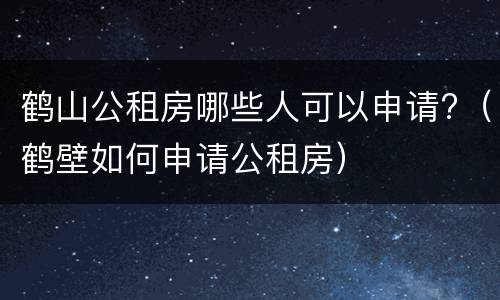 鹤山公租房哪些人可以申请?（鹤壁如何申请公租房）