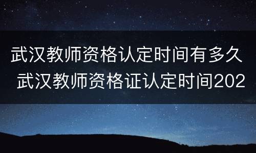 武汉教师资格认定时间有多久 武汉教师资格证认定时间2020年下半年