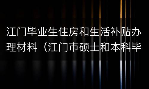 江门毕业生住房和生活补贴办理材料（江门市硕士和本科毕业生住房和生活补贴申请指南）