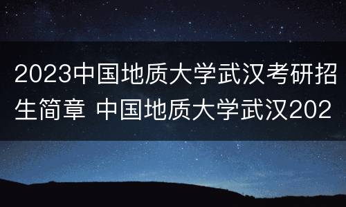 2023中国地质大学武汉考研招生简章 中国地质大学武汉2022考研招生简章