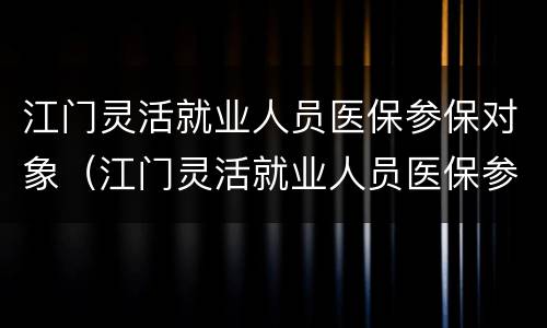 江门灵活就业人员医保参保对象（江门灵活就业人员医保参保对象是）
