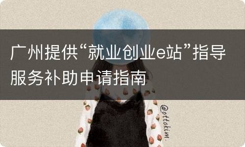 广州提供“就业创业e站”指导服务补助申请指南