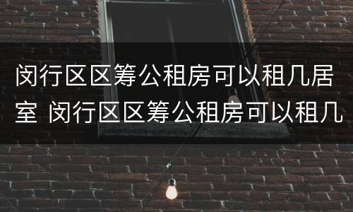 闵行区区筹公租房可以租几居室 闵行区区筹公租房可以租几居室吗
