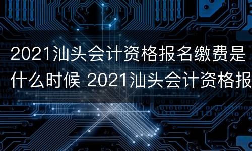 2021汕头会计资格报名缴费是什么时候 2021汕头会计资格报名缴费是什么时候开始