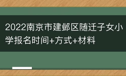 2022南京市建邺区随迁子女小学报名时间+方式+材料