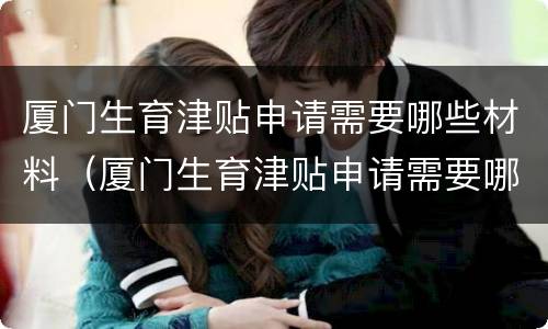 厦门生育津贴申请需要哪些材料（厦门生育津贴申请需要哪些材料和手续）